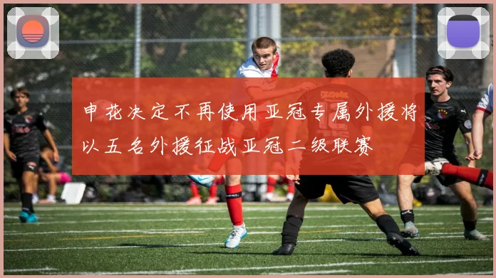 申花决定不再使用亚冠专属外援将以五名外援征战亚冠二级联赛