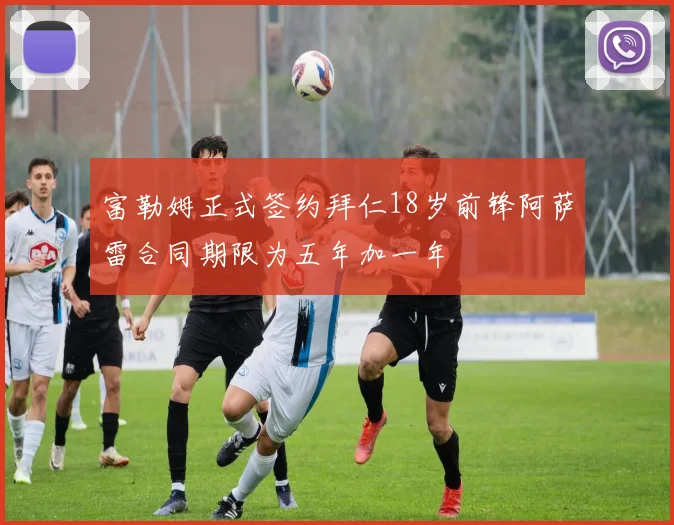 富勒姆正式签约拜仁18岁前锋阿萨雷合同期限为五年加一年