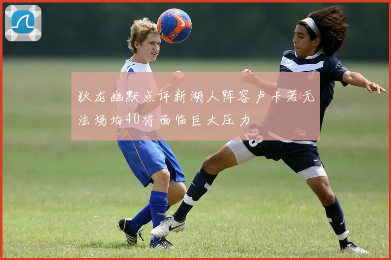 狄龙幽默点评新湖人阵容卢卡若无法场均40将面临巨大压力