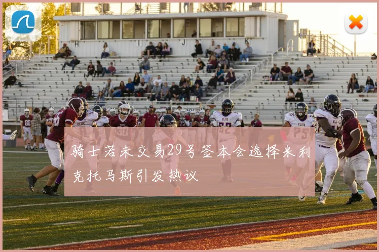 骑士若未交易29号签本会选择米利克托马斯引发热议