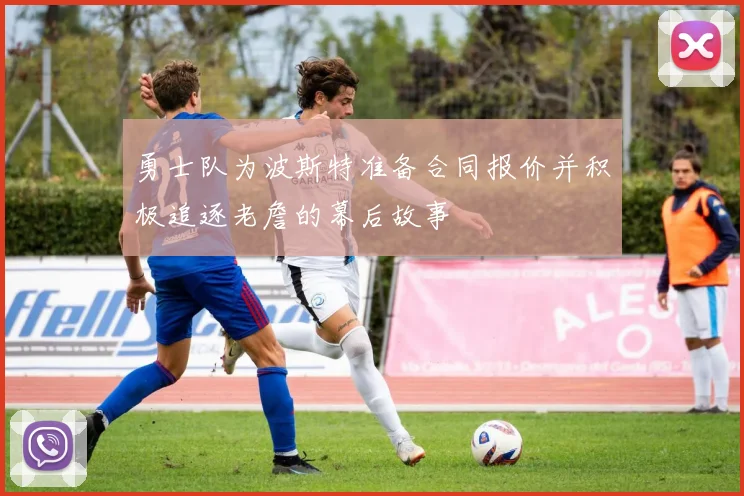 勇士队为波斯特准备合同报价并积极追逐老詹的幕后故事