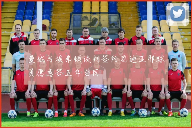 曼城与埃弗顿谈判签约恩迪亚耶球员愿意签五年合同