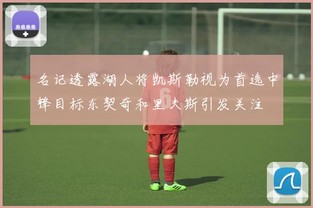 名记透露湖人将凯斯勒视为首选中锋目标东契奇和里夫斯引发关注