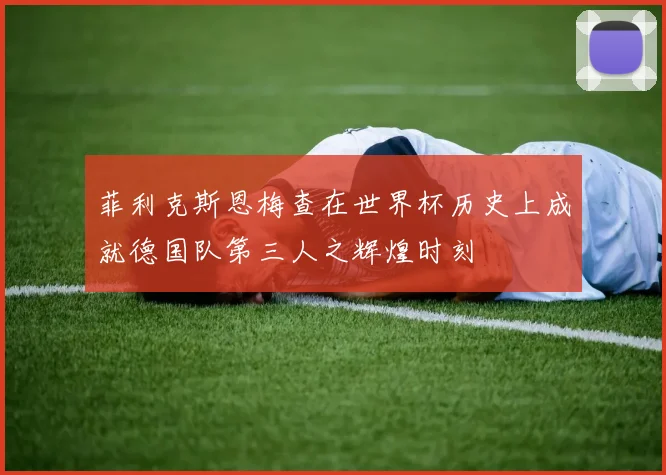 菲利克斯恩梅查在世界杯历史上成就德国队第三人之辉煌时刻
