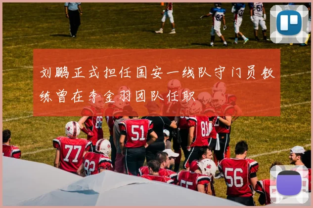 刘鹏正式担任国安一线队守门员教练曾在李金羽团队任职