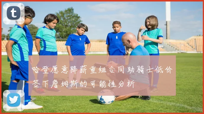 哈登愿意降薪重组合同助骑士低价签下詹姆斯的可能性分析