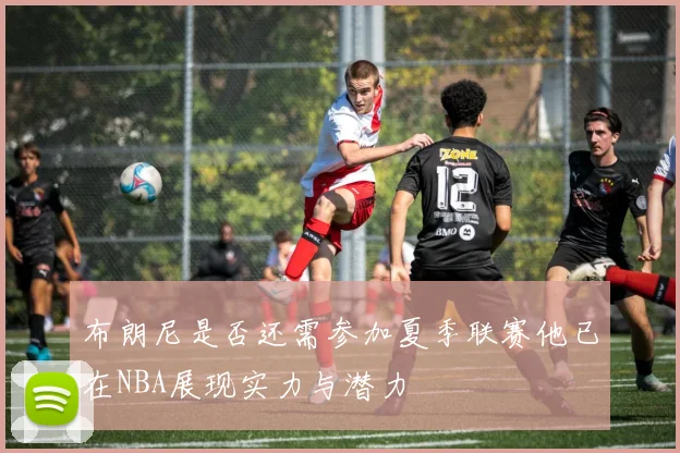 布朗尼是否还需参加夏季联赛他已在NBA展现实力与潜力