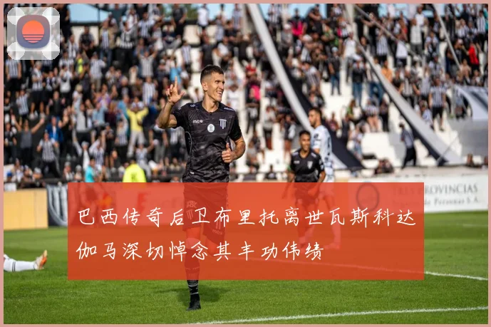 巴西传奇后卫布里托离世瓦斯科达伽马深切悼念其丰功伟绩