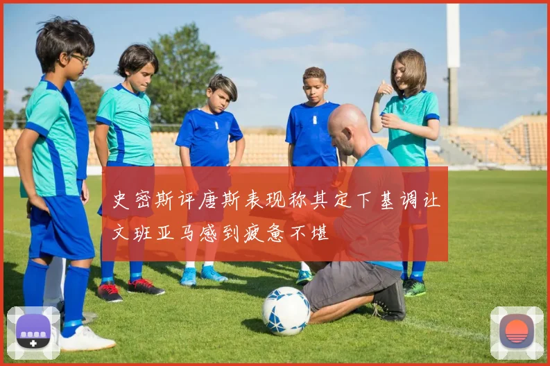 史密斯评唐斯表现称其定下基调让文班亚马感到疲惫不堪
