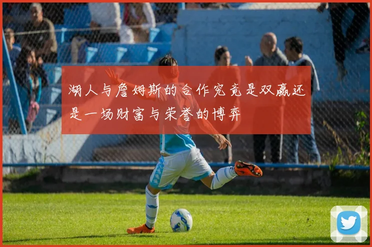 湖人与詹姆斯的合作究竟是双赢还是一场财富与荣誉的博弈